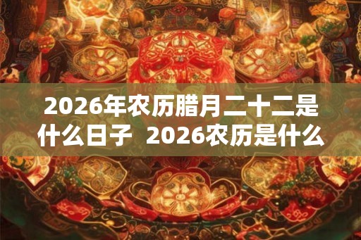 2026年农历腊月二十二是什么日子  2026农历是什么年又称什么年