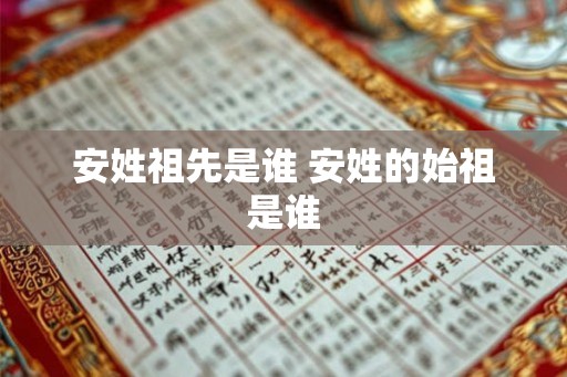 安姓祖先是谁 安姓的始祖是谁 安姓祖先是谁 安姓的始祖是谁
