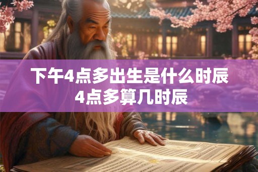 下午4点多出生是什么时辰 4点多算几时辰