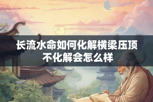 长流水命如何化解横梁压顶 不化解会怎么样