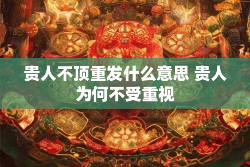 贵人不顶重发什么意思 贵人为何不受重视