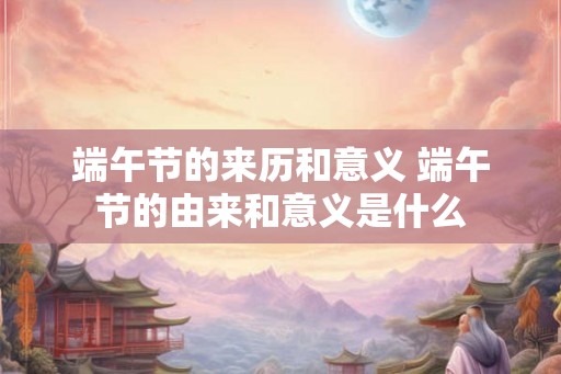 端午节的来历和意义 端午节的由来和意义是什么