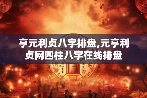 亨元利贞八字排盘,元亨利贞网四柱八字在线排盘