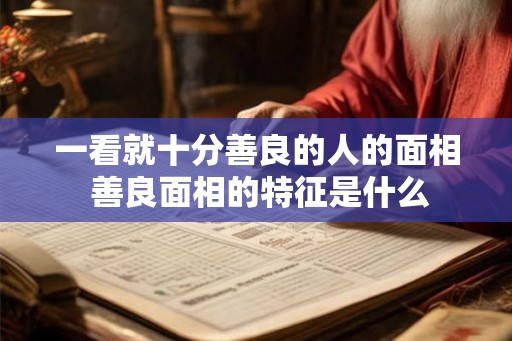 一看就十分善良的人的面相 善良面相的特征是什么