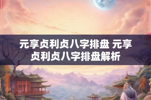 元享贞利贞八字排盘 元享贞利贞八字排盘解析
