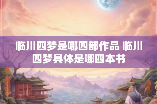 临川四梦是哪四部作品 临川四梦具体是哪四本书