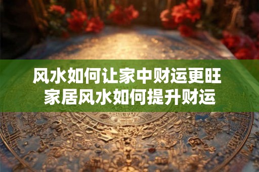 风水如何让家中财运更旺 家居风水如何提升财运