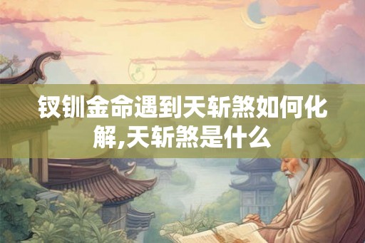 钗钏金命遇到天斩煞如何化解,天斩煞是什么 钗钏金命遇到天斩煞如何化解,天斩煞是什么