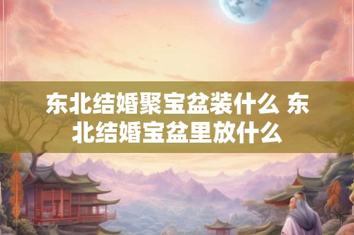 东北结婚聚宝盆装什么 东北结婚宝盆里放什么