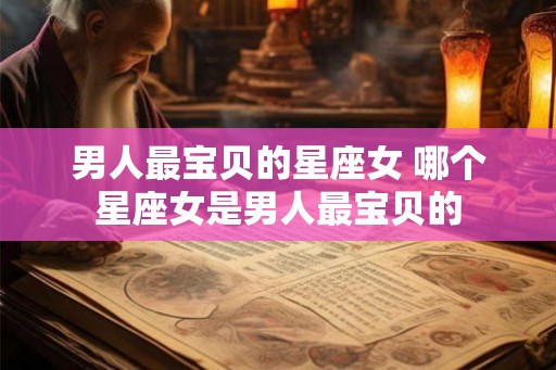 男人最宝贝的星座女 哪个星座女是男人最宝贝的