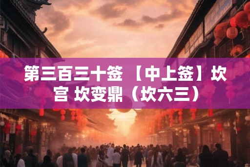 第三百三十签 【中上签】坎宫 坎变鼎(坎六三) 第三百三十签 【中上签】坎宫 坎变鼎(坎六三)