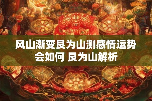 风山渐变艮为山测感情运势会如何 艮为山解析 风山渐变艮为山测感情运势会如何 艮为山解析