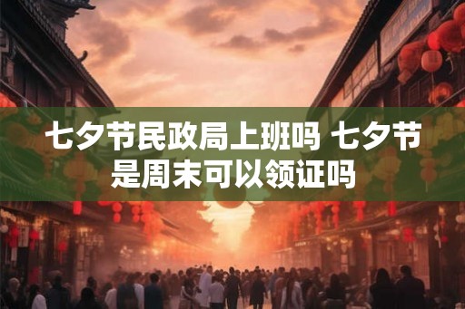 七夕节民政局上班吗 七夕节是周末可以领证吗 七夕节民政局上班吗 七夕节是周末可以领证吗