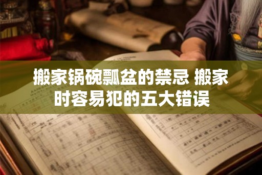 搬家锅碗瓢盆的禁忌 搬家时容易犯的五大错误