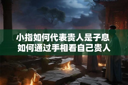 小指如何代表贵人是子息 如何通过手相看自己贵人