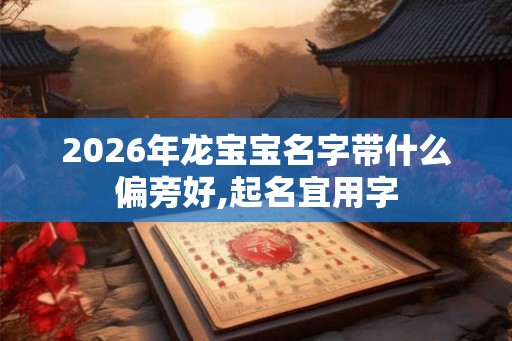 2026年龙宝宝名字带什么偏旁好,起名宜用字