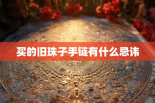 买的旧珠子手链有什么忌讳 买的旧珠子手链有什么忌讳