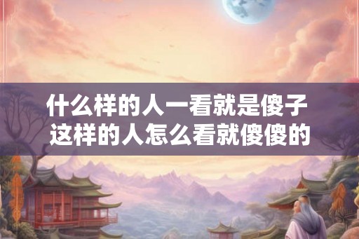 什么样的人一看就是傻子 这样的人怎么看就傻傻的