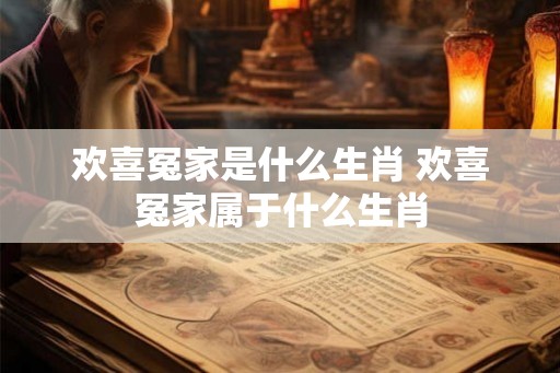 欢喜冤家是什么生肖 欢喜冤家属于什么生肖