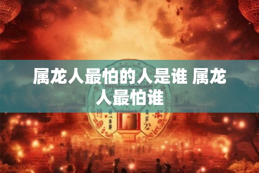 属龙人最怕的人是谁 属龙人最怕谁