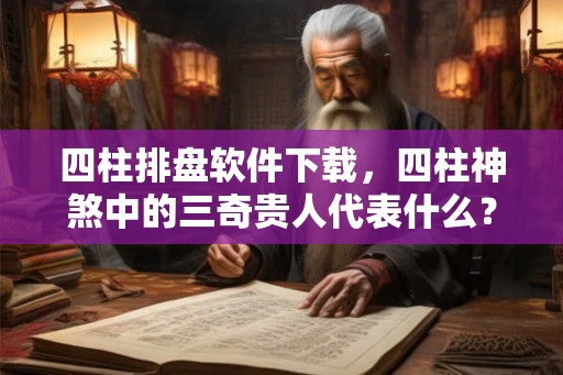 四柱排盘软件下载，四柱神煞中的三奇贵人代表什么？