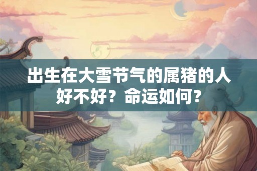 出生在大雪节气的属猪的人好不好？命运如何？