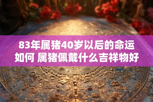 83年属猪40岁以后的命运如何 属猪佩戴什么吉祥物好