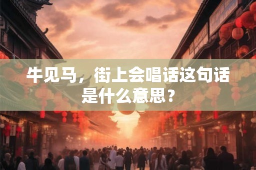 牛见马,街上会唱话这句话是什么意思? 牛见马,街上会唱话这句话是什么意思?