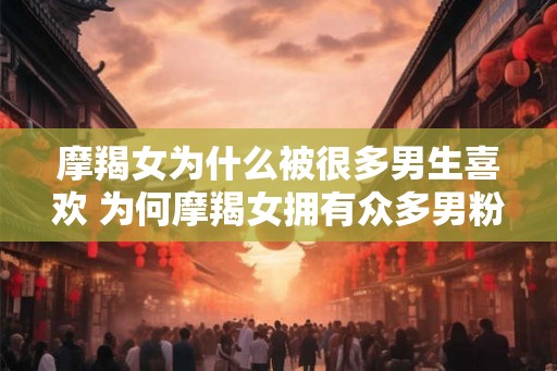 摩羯女为什么被很多男生喜欢 为何摩羯女拥有众多男粉
