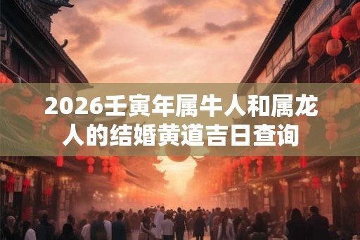 2026壬寅年属牛人和属龙人的结婚黄道吉日查询