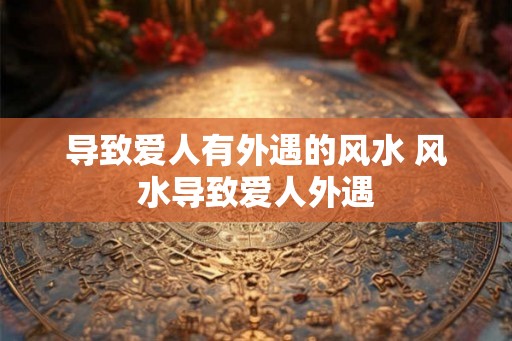 导致爱人有外遇的风水 风水导致爱人外遇