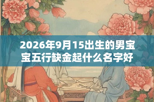 2026年9月15出生的男宝宝五行缺金起什么名字好