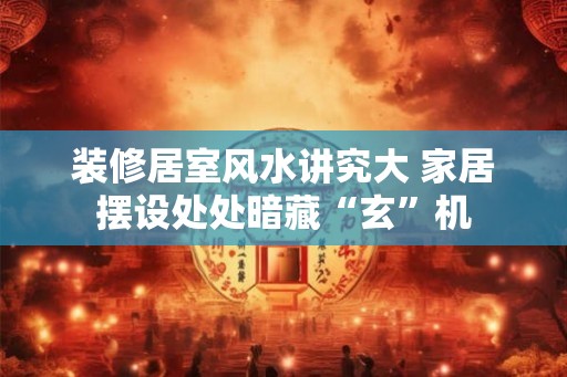 装修居室风水讲究大 家居摆设处处暗藏“玄”机