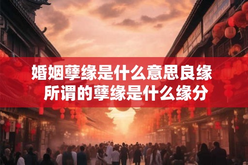 婚姻孽缘是什么意思良缘  所谓的孽缘是什么缘分