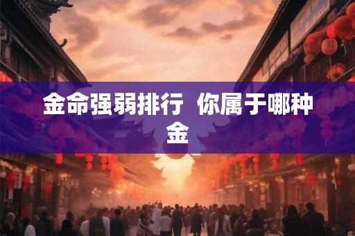 金命强弱排行 你属于哪种金 金命强弱排行 你属于哪种金