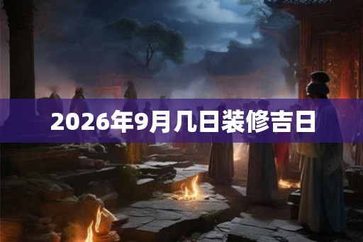 2026年9月几日装修吉日 2026年9月几日装修吉日