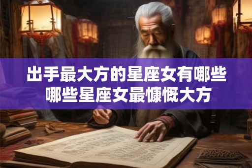 出手最大方的星座女有哪些 哪些星座女最慷慨大方