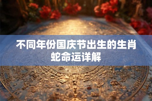 不同年份国庆节出生的生肖蛇命运详解