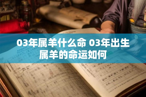 03年属羊什么命 03年出生属羊的命运如何 03年属羊什么命 03年出生属羊的命运如何