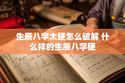 生辰八字太硬怎么破解 什么样的生辰八字硬