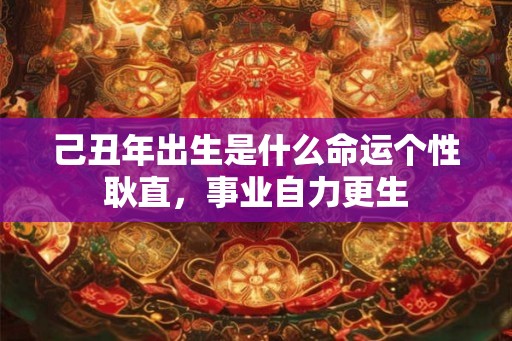 己丑年出生是什么命运个性耿直,事业自力更生 己丑年出生是什么命运个性耿直,事业自力更生