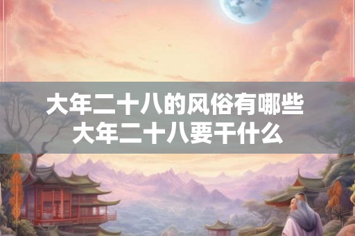 大年二十八的风俗有哪些 大年二十八要干什么