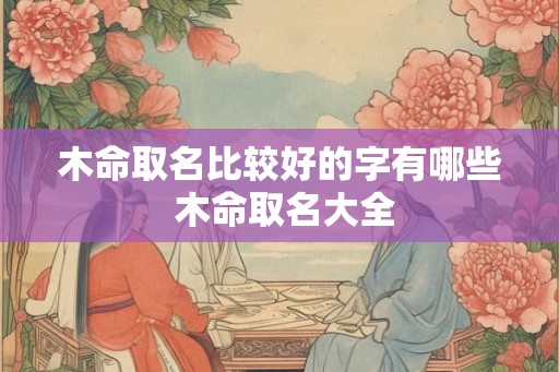 木命取名比较好的字有哪些 木命取名大全