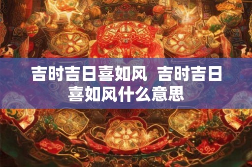 吉时吉日喜如风  吉时吉日喜如风什么意思