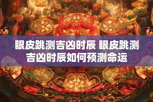 眼皮跳测吉凶时辰 眼皮跳测吉凶时辰如何预测命运