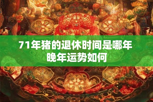 71年猪的退休时间是哪年 晚年运势如何 71年猪的退休时间是哪年 晚年运势如何