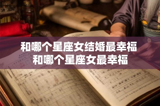 和哪个星座女结婚最幸福 和哪个星座女最幸福
