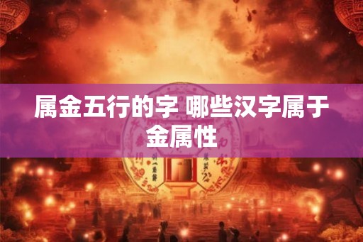 属金五行的字 哪些汉字属于金属性