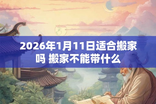 2026年1月11日适合搬家吗 搬家不能带什么 2026年1月11日适合搬家吗 搬家不能带什么