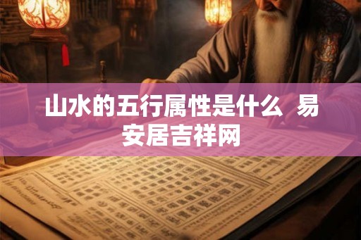 山水的五行属性是什么  易安居吉祥网